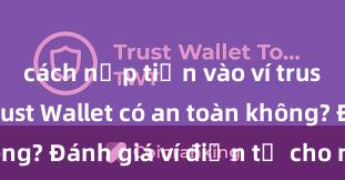 cách nạp tiền vào ví trust wallet Trust Wallet có an toàn không? Đánh giá ví điện tử cho người Việt