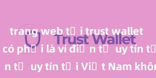 trang web tải trust wallet Trust Wallet có phải là ví điện tử uy tín tại Việt Nam không?