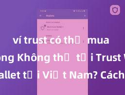 ví trust có thể mua coin không Không thể tải Trust Wallet tại Việt Nam? Cách khắc phục