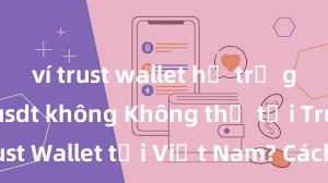 ví trust wallet hỗ trợ giao dịch usdt không Không thể tải Trust Wallet tại Việt Nam? Cách khắc phục